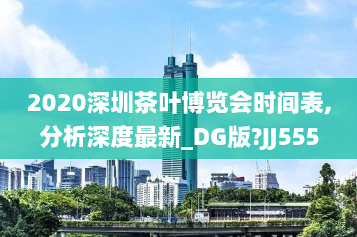 2020深圳茶叶博览会时间表,分析深度最新_DG版?JJ555