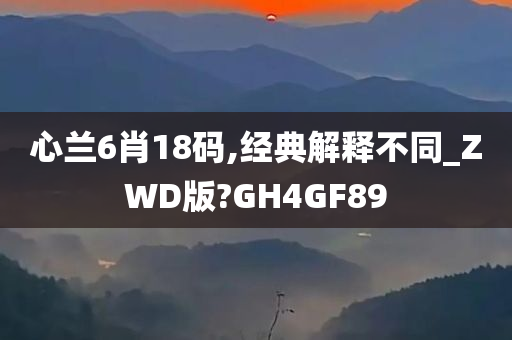 心兰6肖18码,经典解释不同_ZWD版?GH4GF89