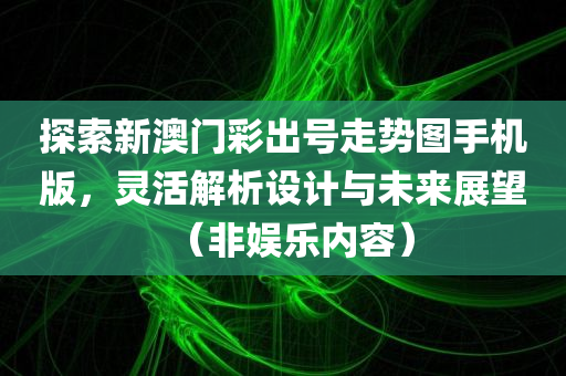 探索新澳门彩出号走势图手机版，灵活解析设计与未来展望（非娱乐内容）