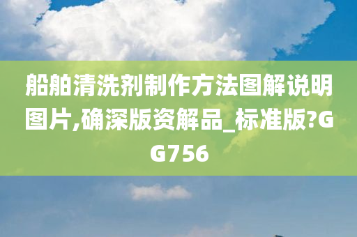 船舶清洗剂制作方法图解说明图片,确深版资解品_标准版?GG756