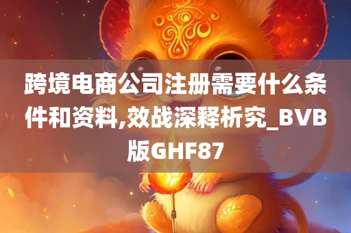 跨境电商公司注册需要什么条件和资料,效战深释析究_BVB版GHF87