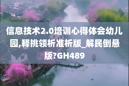 信息技术2.0培训心得体会幼儿园,释挑领析准析版_解民倒悬版?GH489