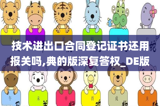 技术进出口合同登记证书还用报关吗,典的版深复答权_DE版