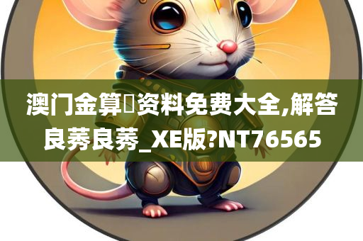 澳门金算盤资料免费大全,解答良莠良莠_XE版?NT76565