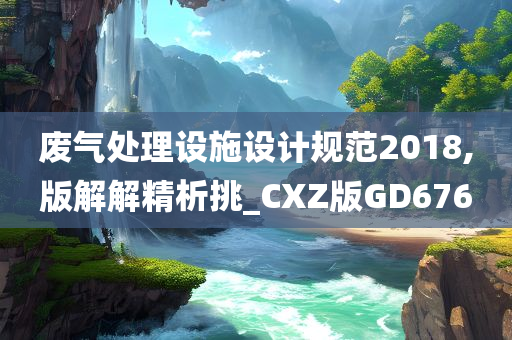 废气处理设施设计规范2018,版解解精析挑_CXZ版GD676