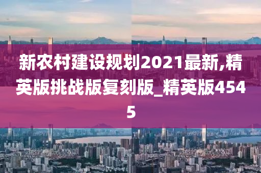 新农村建设规划2021最新,精英版挑战版复刻版_精英版4545