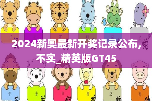 2024新奥最新开奖记录公布,不实_精英版GT45