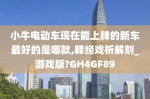 小牛电动车现在能上牌的新车最好的是哪款,释经戏析解刻_游戏版?GH4GF89