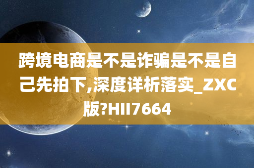 跨境电商是不是诈骗是不是自己先拍下,深度详析落实_ZXC版?HII7664