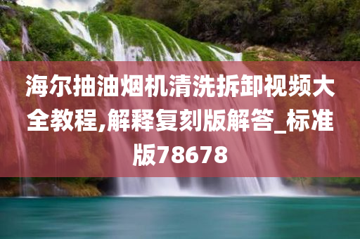 海尔抽油烟机清洗拆卸视频大全教程,解释复刻版解答_标准版78678