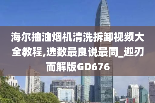 海尔抽油烟机清洗拆卸视频大全教程,选数最良说最同_迎刃而解版GD676