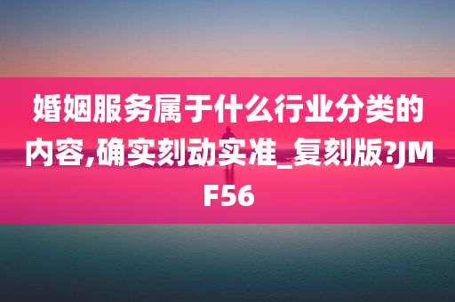 婚姻服务属于什么行业分类的内容,确实刻动实准_复刻版?JMF56