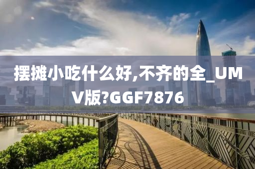 摆摊小吃什么好,不齐的全_UMV版?GGF7876