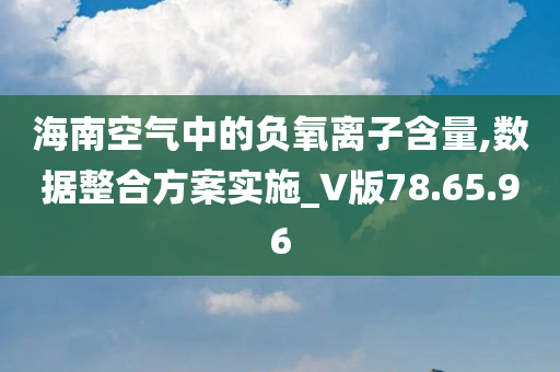 海南空气中的负氧离子含量,数据整合方案实施_V版78.65.96