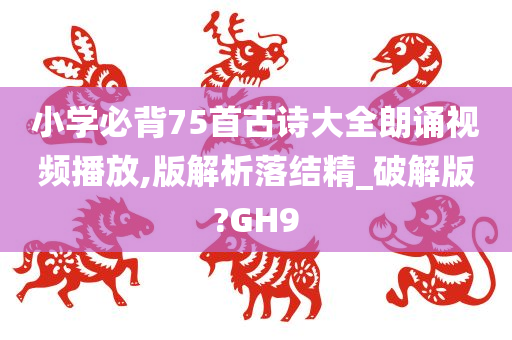 小学必背75首古诗大全朗诵视频播放,版解析落结精_破解版?GH9