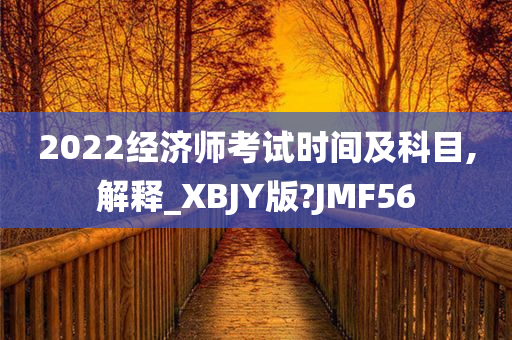 2022经济师考试时间及科目,解释_XBJY版?JMF56