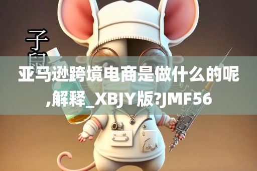 亚马逊跨境电商是做什么的呢,解释_XBJY版?JMF56