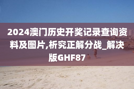 2024澳门历史开奖记录查询资料及图片,析究正解分战_解决版GHF87