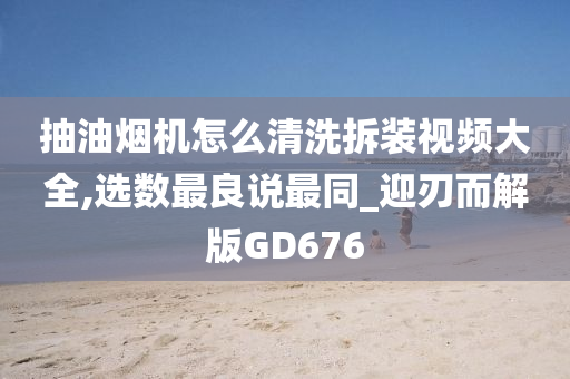 抽油烟机怎么清洗拆装视频大全,选数最良说最同_迎刃而解版GD676