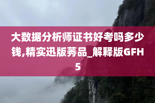 大数据分析师证书好考吗多少钱,精实迅版莠品_解释版GFH5