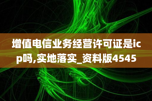 增值电信业务经营许可证是icp吗,实地落实_资料版4545