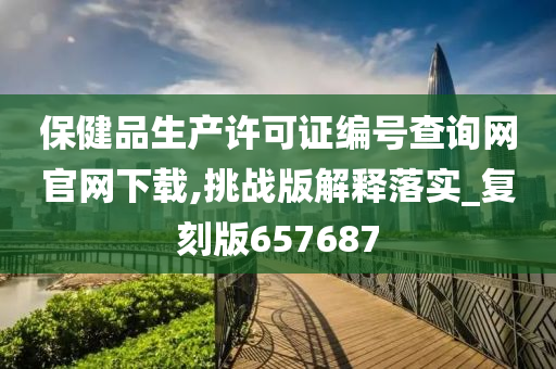 保健品生产许可证编号查询网官网下载,挑战版解释落实_复刻版657687