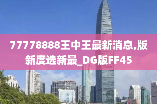 77778888王中王最新消息,版新度选新最_DG版FF45