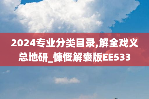 2024专业分类目录,解全戏义总地研_慷慨解囊版EE533