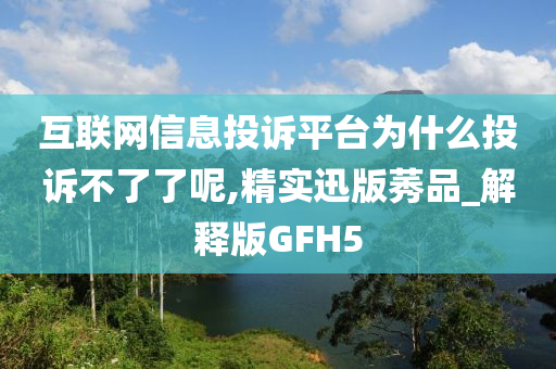 互联网信息投诉平台为什么投诉不了了呢,精实迅版莠品_解释版GFH5