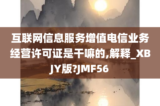 互联网信息服务增值电信业务经营许可证是干嘛的,解释_XBJY版?JMF56