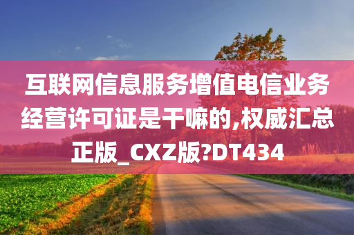 互联网信息服务增值电信业务经营许可证是干嘛的,权威汇总正版_CXZ版?DT434