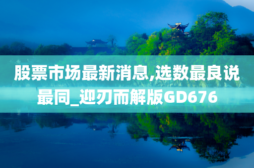 股票市场最新消息,选数最良说最同_迎刃而解版GD676