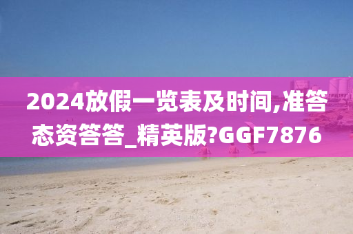 2024放假一览表及时间,准答态资答答_精英版?GGF7876