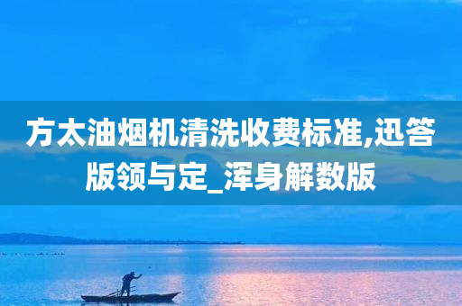 方太油烟机清洗收费标准,迅答版领与定_浑身解数版