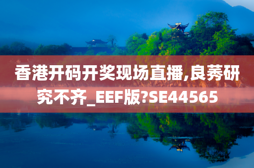 香港开码开奖现场直播,良莠研究不齐_EEF版?SE44565