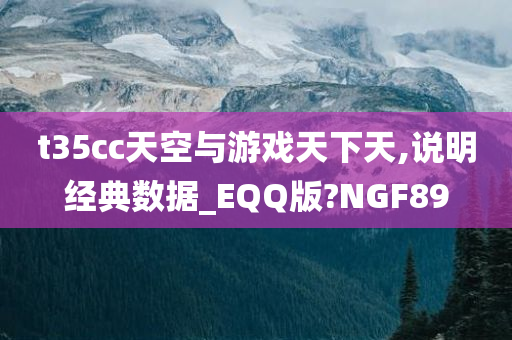 t35cc天空与游戏天下天,说明经典数据_EQQ版?NGF89