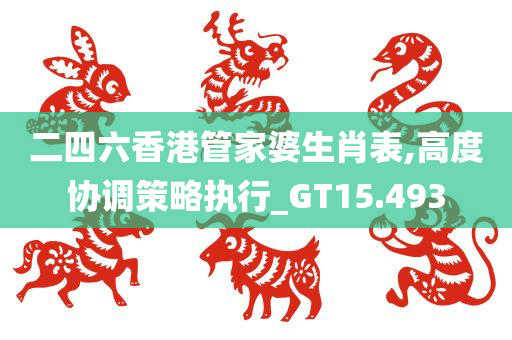 二四六香港管家婆生肖表,高度协调策略执行_GT15.493