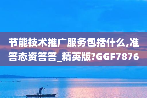 节能技术推广服务包括什么,准答态资答答_精英版?GGF7876