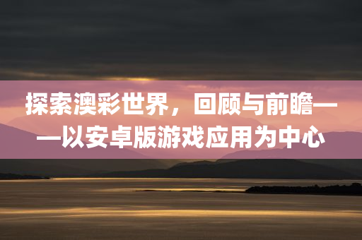 探索澳彩世界，回顾与前瞻——以安卓版游戏应用为中心