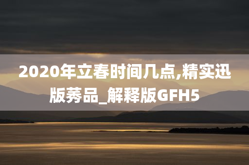 2020年立春时间几点,精实迅版莠品_解释版GFH5