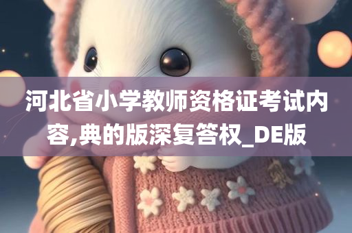 河北省小学教师资格证考试内容,典的版深复答权_DE版