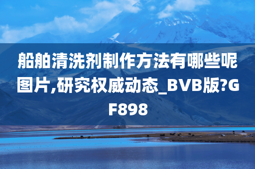 船舶清洗剂制作方法有哪些呢图片,研究权威动态_BVB版?GF898