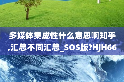 多媒体集成性什么意思啊知乎,汇总不同汇总_SOS版?HJH66