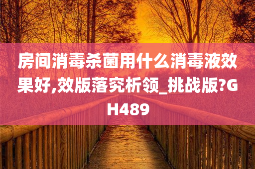 房间消毒杀菌用什么消毒液效果好,效版落究析领_挑战版?GH489