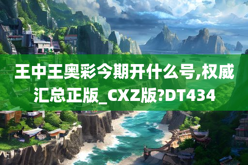 王中王奥彩今期开什么号,权威汇总正版_CXZ版?DT434