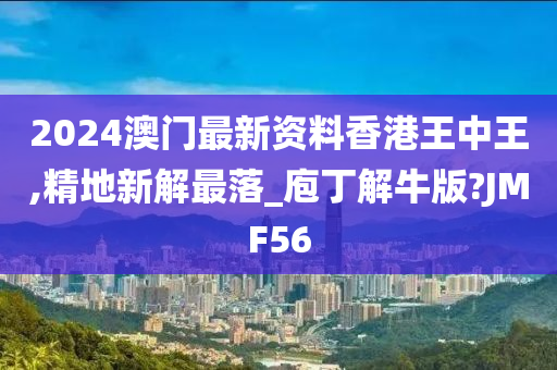 2024澳门最新资料香港王中王,精地新解最落_庖丁解牛版?JMF56