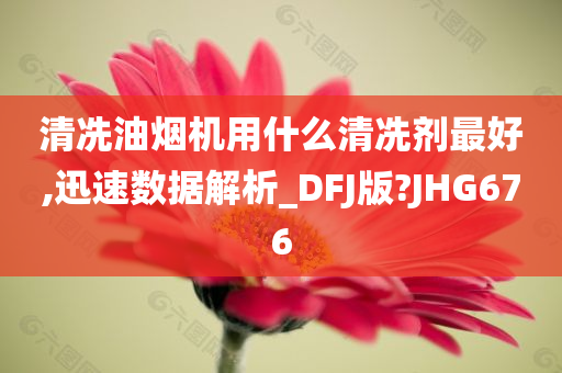 清冼油烟机用什么清冼剂最好,迅速数据解析_DFJ版?JHG676