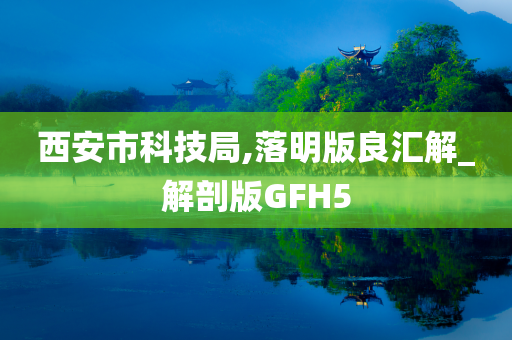 西安市科技局,落明版良汇解_解剖版GFH5