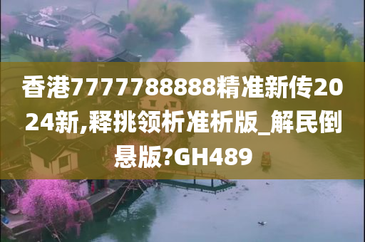 香港7777788888精准新传2024新,释挑领析准析版_解民倒悬版?GH489