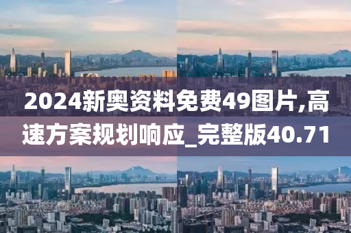 2024新奥资料免费49图片,高速方案规划响应_完整版40.71